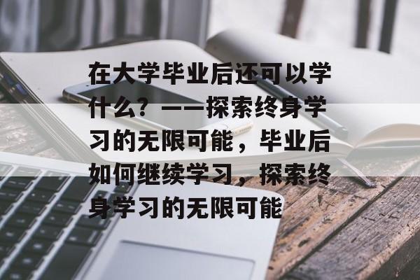在大学毕业后还可以学什么？——探索终身学习的无限可能，毕业后如何继续学习，探索终身学习的无限可能