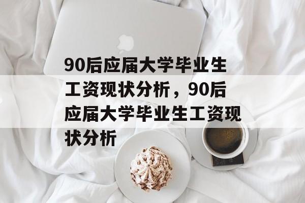 90后应届大学毕业生工资现状分析，90后应届大学毕业生工资现状分析