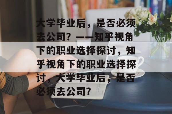 大学毕业后，是否必须去公司？——知乎视角下的职业选择探讨，知乎视角下的职业选择探讨，大学毕业后，是否必须去公司？