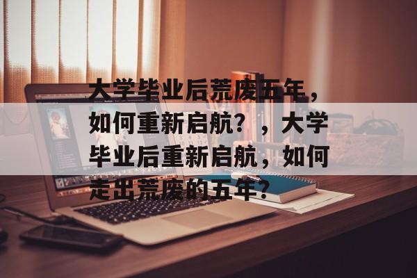 大学毕业后荒废五年，如何重新启航？，大学毕业后重新启航，如何走出荒废的五年？