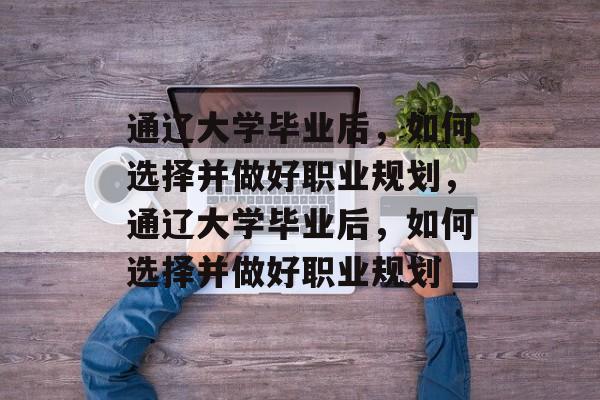 通辽大学毕业后，如何选择并做好职业规划，通辽大学毕业后，如何选择并做好职业规划