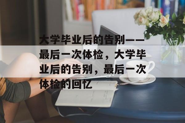 大学毕业后的告别——最后一次体检，大学毕业后的告别，最后一次体检的回忆