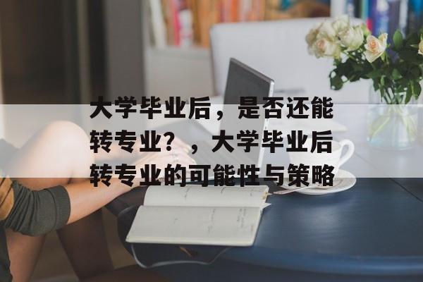 大学毕业后，是否还能转专业？，大学毕业后转专业的可能性与策略