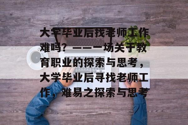 大学毕业后找老师工作难吗？——一场关于教育职业的探索与思考，大学毕业后寻找老师工作，难易之探索与思考