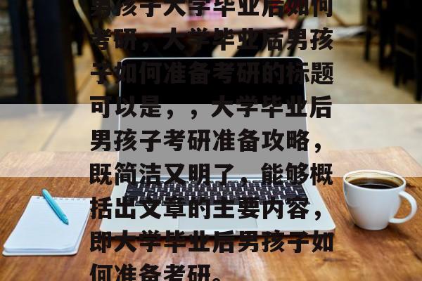 男孩子大学毕业后如何考研，大学毕业后男孩子如何准备考研的标题可以是，，大学毕业后男孩子考研准备攻略，既简洁又明了，能够概括出文章的主要内容，即大学毕业后男孩子如何准备考研。