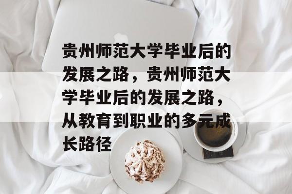 贵州师范大学毕业后的发展之路，贵州师范大学毕业后的发展之路，从教育到职业的多元成长路径