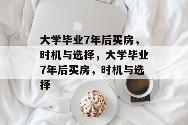大学毕业7年后买房，时机与选择，大学毕业7年后买房，时机与选择