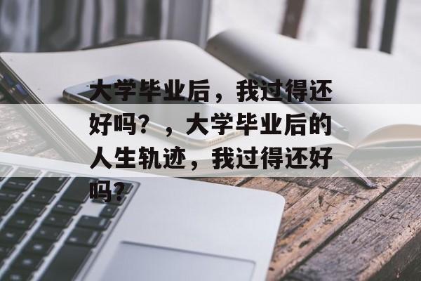 大学毕业后，我过得还好吗？，大学毕业后的人生轨迹，我过得还好吗？
