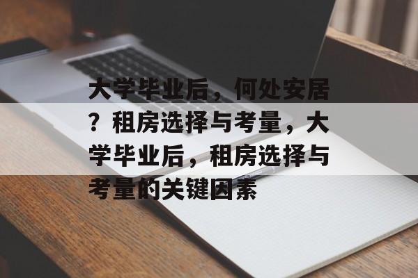 大学毕业后，何处安居？租房选择与考量，大学毕业后，租房选择与考量的关键因素