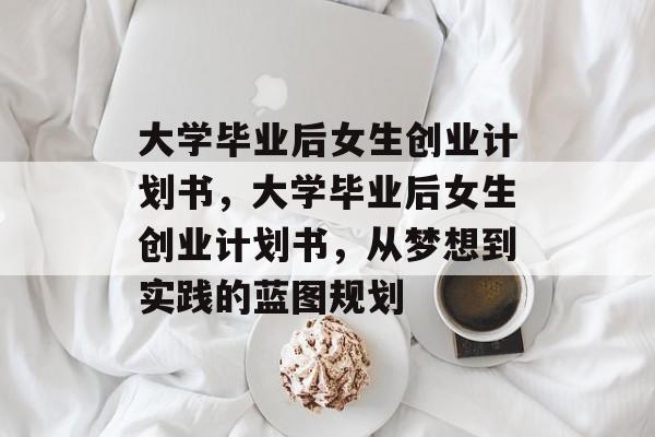 大学毕业后女生创业计划书，大学毕业后女生创业计划书，从梦想到实践的蓝图规划