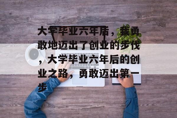 大学毕业六年后，我勇敢地迈出了创业的步伐，大学毕业六年后的创业之路，勇敢迈出第一步