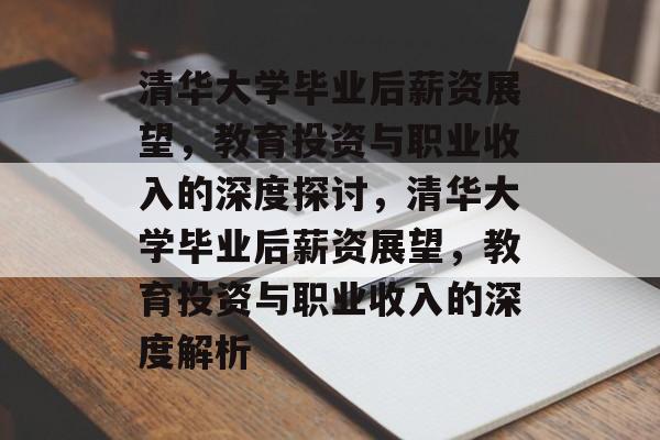 清华大学毕业后薪资展望，教育投资与职业收入的深度探讨，清华大学毕业后薪资展望，教育投资与职业收入的深度解析