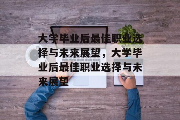 大学毕业后最佳职业选择与未来展望,大学毕业后最佳职业选择与未来展望 大学毕业后最佳职业选择与未来展望,大学毕业后最佳职业选择与未来展望