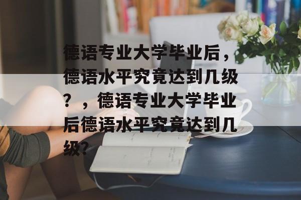 德语专业大学毕业后,德语水平究竟达到几级?,德语专业大学毕业后德语水平究竟达到几级? 德语专业大学毕业后,德语水平究竟达到几级?,德语专业大学毕业后德语水平究竟达到几级?
