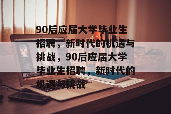 90后应届大学毕业生招聘，新时代的机遇与挑战，90后应届大学毕业生招聘，新时代的机遇与挑战