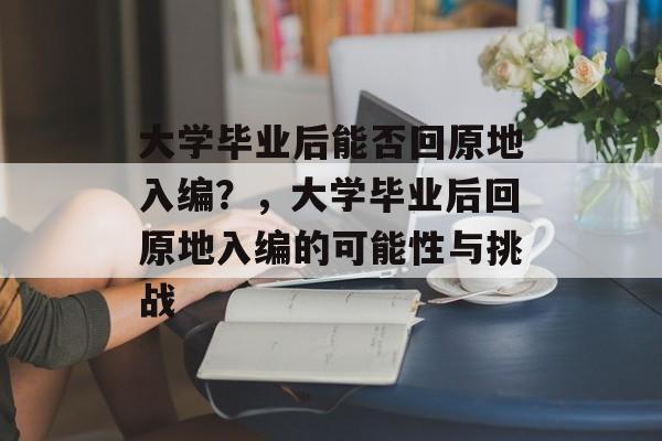 大学毕业后能否回原地入编？，大学毕业后回原地入编的可能性与挑战