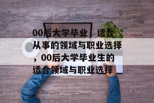 00后大学毕业，适合从事的领域与职业选择，00后大学毕业生的适合领域与职业选择