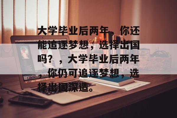 大学毕业后两年，你还能追逐梦想，选择出国吗？，大学毕业后两年，你仍可追逐梦想，选择出国深造。
