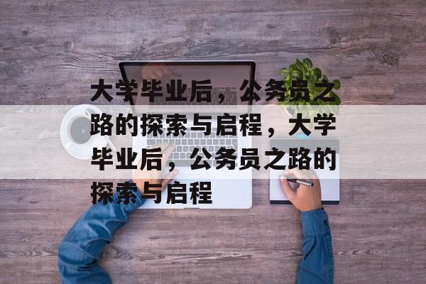 大学毕业后,公务员之路的探索与启程,大学毕业后,公务员之路的探索与启程 大学毕业后,公务员之路的探索与启程,大学毕业后,公务员之路的探索与启程