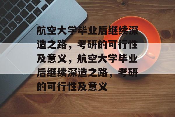 航空大学毕业后继续深造之路，考研的可行性及意义，航空大学毕业后继续深造之路，考研的可行性及意义