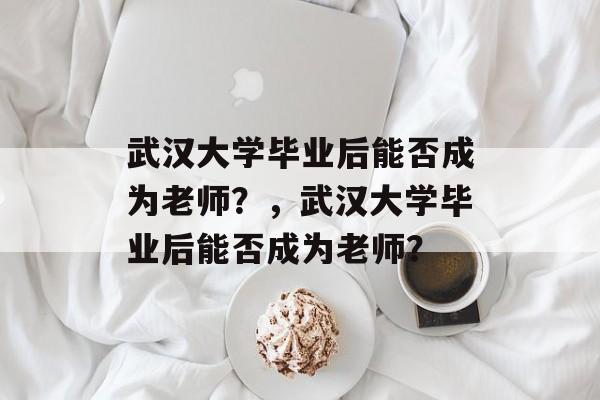 武汉大学毕业后能否成为老师？，武汉大学毕业后能否成为老师？