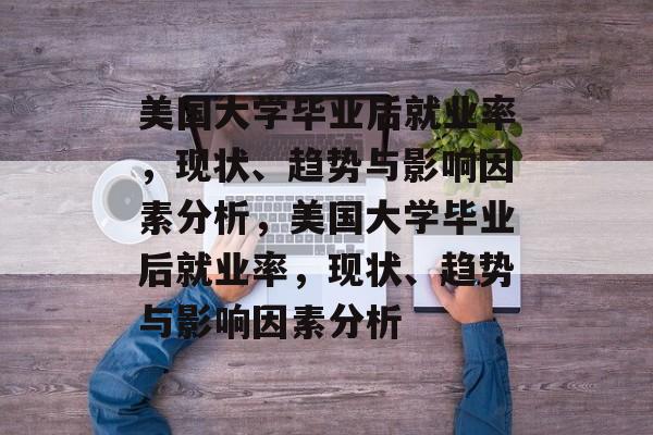 美国大学毕业后就业率，现状、趋势与影响因素分析，美国大学毕业后就业率，现状、趋势与影响因素分析