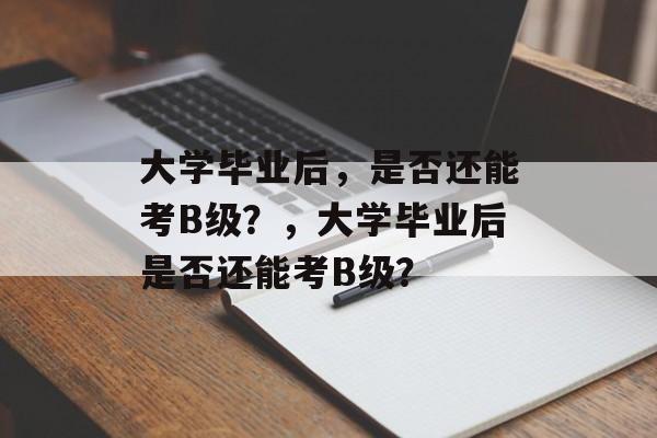 大学毕业后，是否还能考B级？，大学毕业后是否还能考B级？