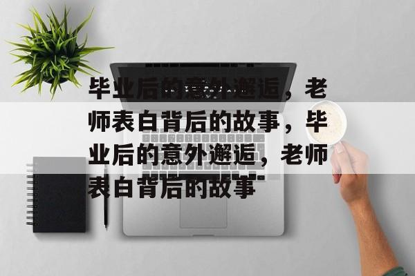毕业后的意外邂逅，老师表白背后的故事，毕业后的意外邂逅，老师表白背后的故事