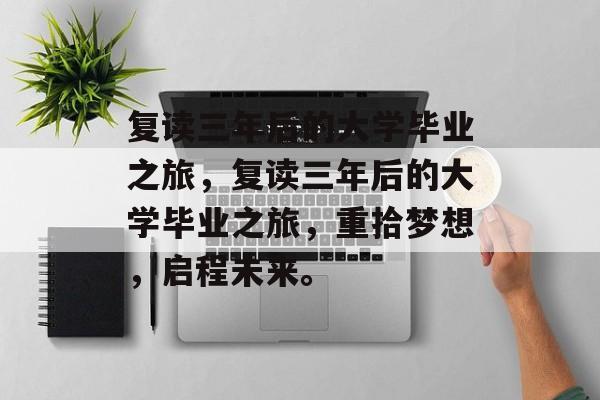 复读三年后的大学毕业之旅，复读三年后的大学毕业之旅，重拾梦想，启程未来。