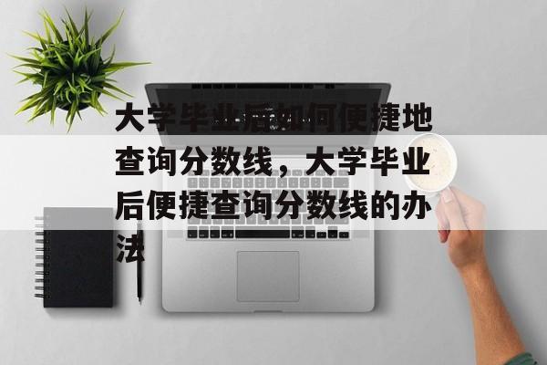 大学毕业后如何便捷地查询分数线，大学毕业后便捷查询分数线的办法