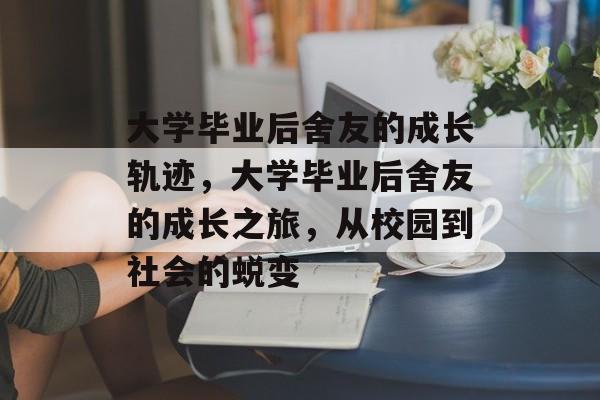 大学毕业后舍友的成长轨迹，大学毕业后舍友的成长之旅，从校园到社会的蜕变