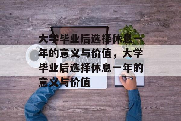 大学毕业后选择休息一年的意义与价值，大学毕业后选择休息一年的意义与价值