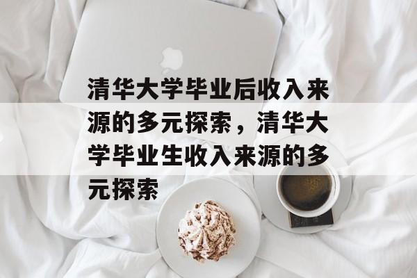 清华大学毕业后收入来源的多元探索，清华大学毕业生收入来源的多元探索