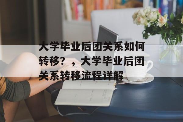 大学毕业后团关系如何转移？，大学毕业后团关系转移流程详解