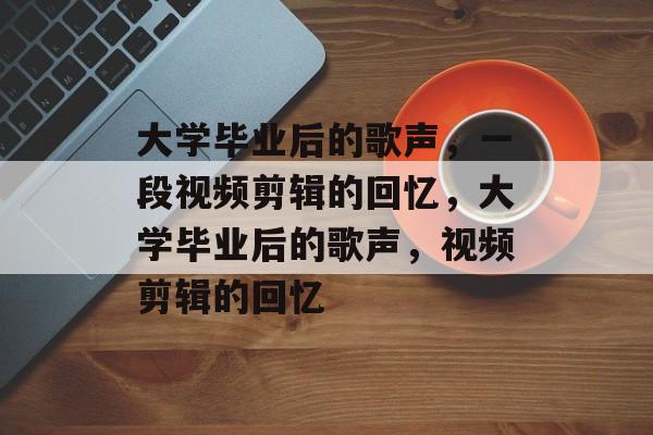 大学毕业后的歌声，一段视频剪辑的回忆，大学毕业后的歌声，视频剪辑的回忆