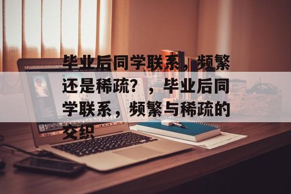 毕业后同学联系，频繁还是稀疏？，毕业后同学联系，频繁与稀疏的交织