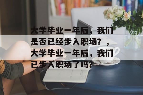 大学毕业一年后，我们是否已经步入职场？，大学毕业一年后，我们已步入职场了吗？