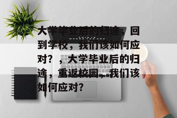 大学毕业后的归途，回到学校，我们该如何应对？，大学毕业后的归途，重返校园，我们该如何应对？