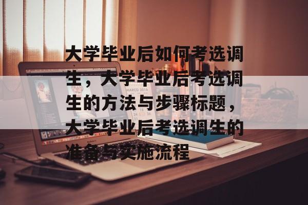 大学毕业后如何考选调生,大学毕业后考选调生的方法与步骤标题,大学毕业后考选调生的准备与实施流程 大学毕业后如何考选调生,大学毕业后考选调生的方法与步骤标题,大学毕业后考选调生的准备与实施流程