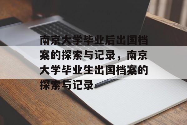 南京大学毕业后出国档案的探索与记录,南京大学毕业生出国档案的探索与记录 南京大学毕业后出国档案的探索与记录,南京大学毕业生出国档案的探索与记录