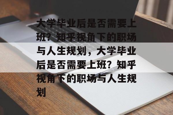 大学毕业后是否需要上班?知乎视角下的职场与人生规划,大学毕业后是否需要上班?知乎视角下的职场与人生规划 大学毕业后是否需要上班?知乎视角下的职场与人生规划,大学毕业后是否需要上班?知乎视角下的职场与人生规划