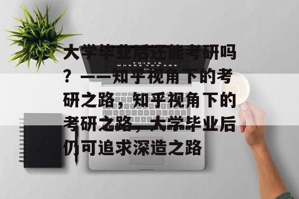 大学毕业后还能考研吗？——知乎视角下的考研之路，知乎视角下的考研之路，大学毕业后仍可追求深造之路