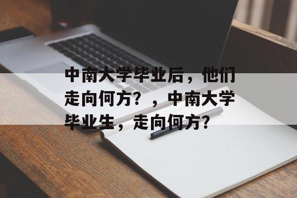 中南大学毕业后,他们走向何方?,中南大学毕业生,走向何方? 中南大学毕业后,他们走向何方?,中南大学毕业生,走向何方?