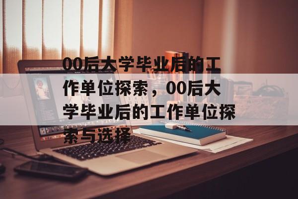 00后大学毕业后的工作单位探索,00后大学毕业后的工作单位探索与选择 00后大学毕业后的工作单位探索,00后大学毕业后的工作单位探索与选择