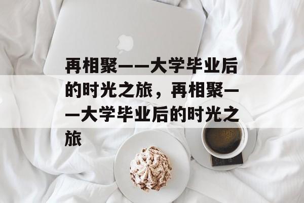 再相聚——大学毕业后的时光之旅,再相聚——大学毕业后的时光之旅 再相聚——大学毕业后的时光之旅,再相聚——大学毕业后的时光之旅