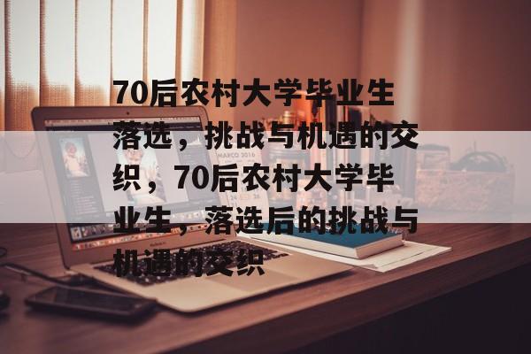 70后农村大学毕业生落选,挑战与机遇的交织,70后农村大学毕业生,落选后的挑战与机遇的交织 70后农村大学毕业生落选,挑战与机遇的交织,70后农村大学毕业生,落选后的挑战与机遇的交织
