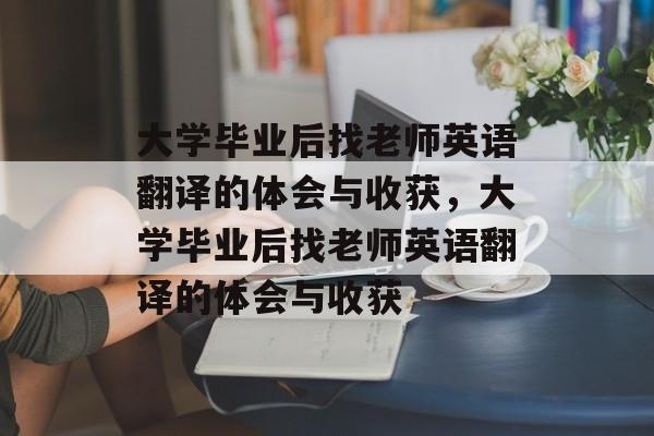 大学毕业后找老师英语翻译的体会与收获，大学毕业后找老师英语翻译的体会与收获