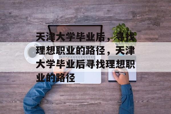 天津大学毕业后，寻找理想职业的路径，天津大学毕业后寻找理想职业的路径