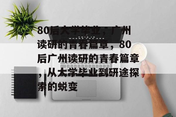 80后大学毕业,广州读研的青春篇章,80后广州读研的青春篇章,从大学毕业到研途探索的蜕变 80后大学毕业,广州读研的青春篇章,80后广州读研的青春篇章,从大学毕业到研途探索的蜕变