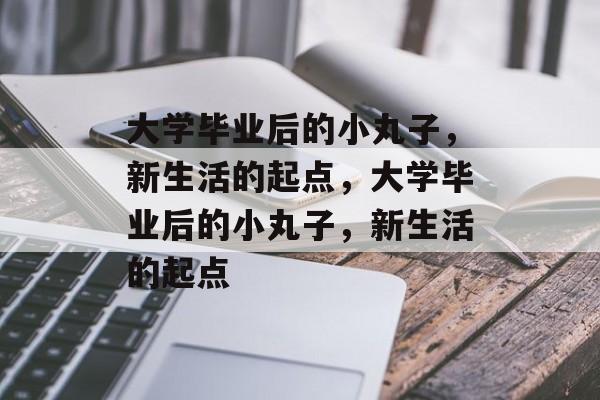 大学毕业后的小丸子，新生活的起点，大学毕业后的小丸子，新生活的起点